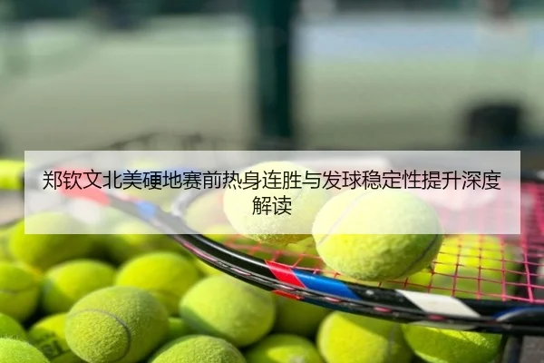 郑钦文北美硬地赛前热身连胜与发球稳定性提升深度解读