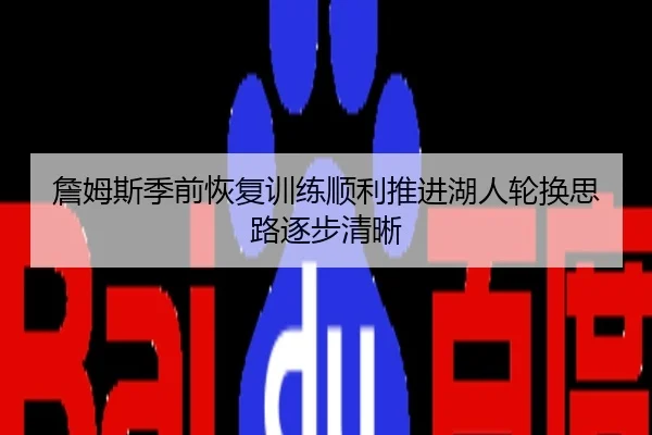 詹姆斯季前恢复训练顺利推进湖人轮换思路逐步清晰