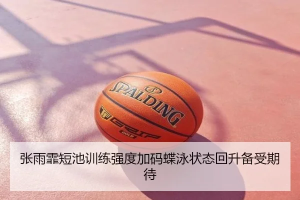 张雨霏短池训练强度加码蝶泳状态回升备受期待