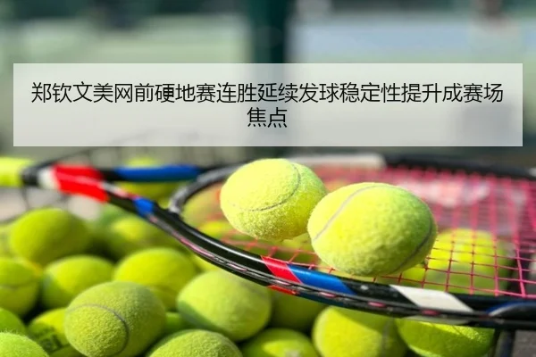 郑钦文美网前硬地赛连胜延续发球稳定性提升成赛场焦点