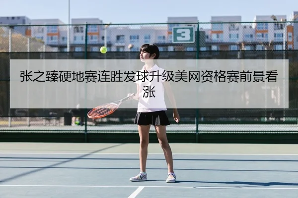 张之臻硬地赛连胜发球升级美网资格赛前景看涨