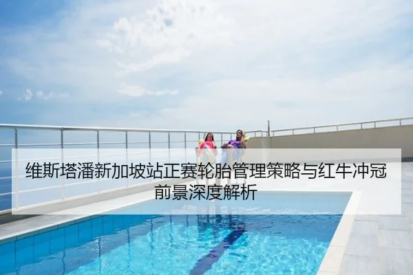 维斯塔潘新加坡站正赛轮胎管理策略与红牛冲冠前景深度解析